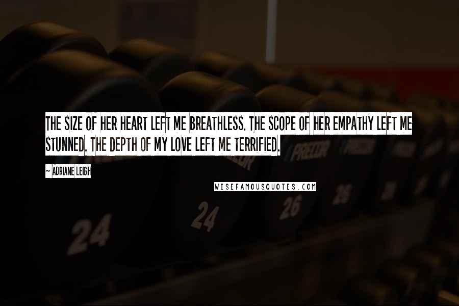 Adriane Leigh Quotes: The size of her heart left me breathless. The scope of her empathy left me stunned. The depth of my love left me terrified.