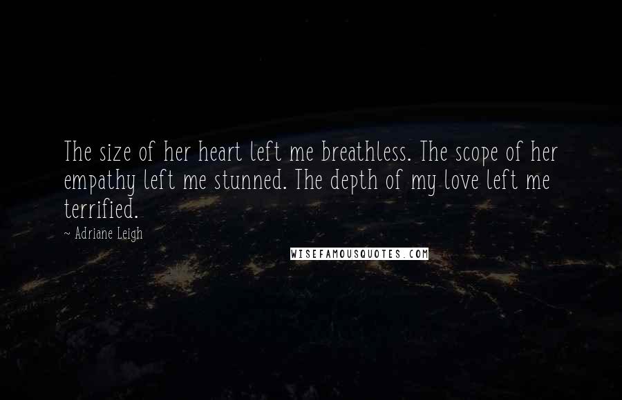 Adriane Leigh Quotes: The size of her heart left me breathless. The scope of her empathy left me stunned. The depth of my love left me terrified.