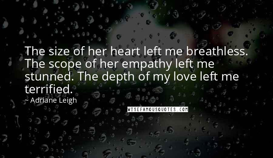 Adriane Leigh Quotes: The size of her heart left me breathless. The scope of her empathy left me stunned. The depth of my love left me terrified.