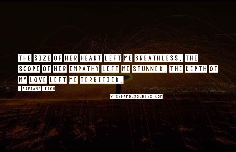 Adriane Leigh Quotes: The size of her heart left me breathless. The scope of her empathy left me stunned. The depth of my love left me terrified.