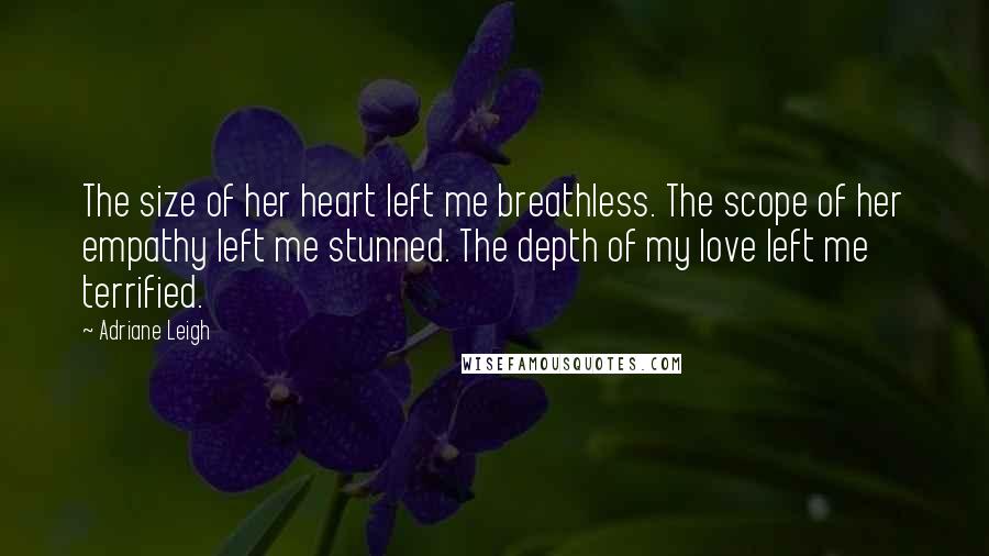 Adriane Leigh Quotes: The size of her heart left me breathless. The scope of her empathy left me stunned. The depth of my love left me terrified.