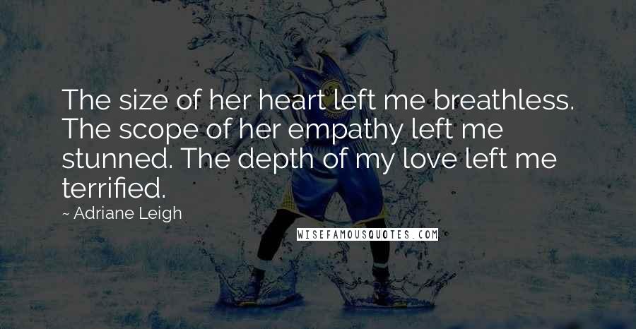 Adriane Leigh Quotes: The size of her heart left me breathless. The scope of her empathy left me stunned. The depth of my love left me terrified.