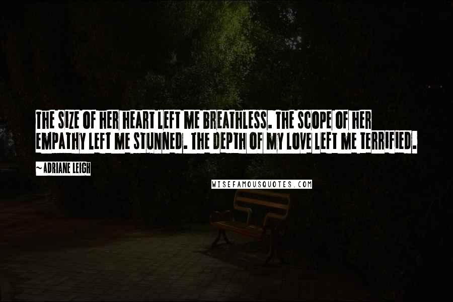 Adriane Leigh Quotes: The size of her heart left me breathless. The scope of her empathy left me stunned. The depth of my love left me terrified.