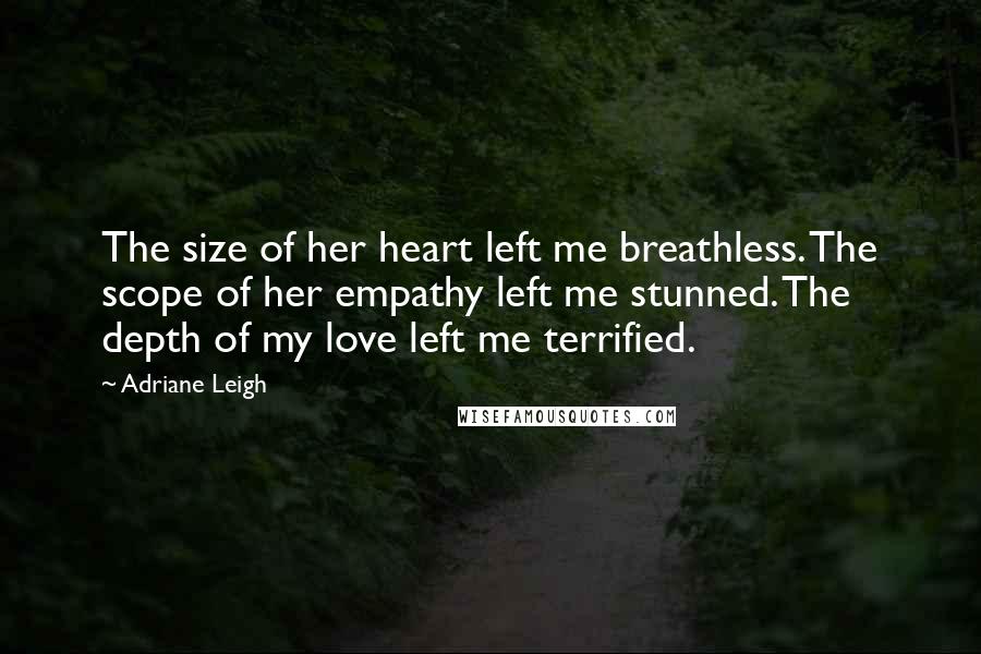 Adriane Leigh Quotes: The size of her heart left me breathless. The scope of her empathy left me stunned. The depth of my love left me terrified.