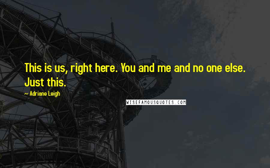 Adriane Leigh Quotes: This is us, right here. You and me and no one else. Just this.