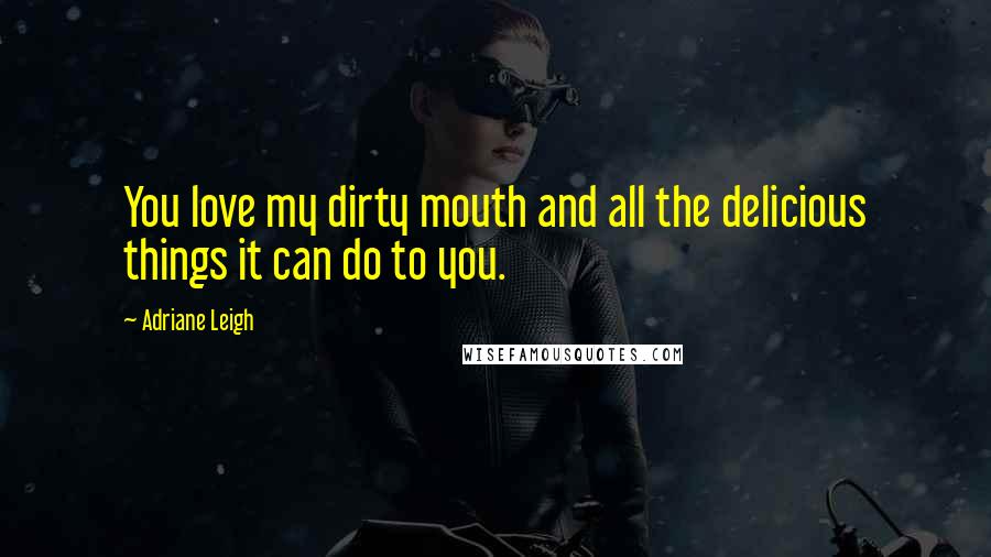 Adriane Leigh Quotes: You love my dirty mouth and all the delicious things it can do to you.