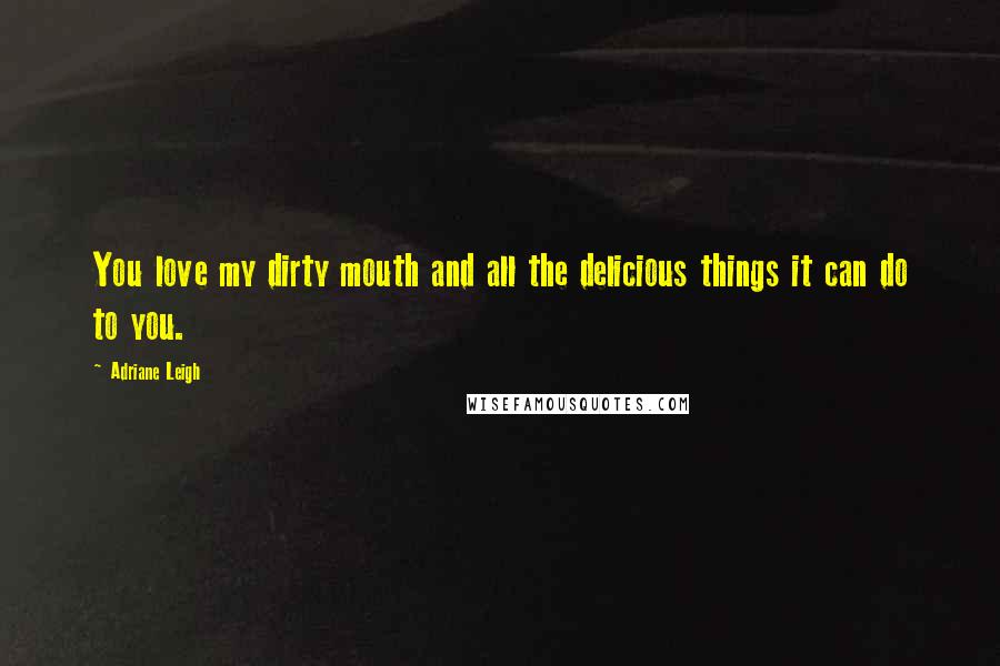 Adriane Leigh Quotes: You love my dirty mouth and all the delicious things it can do to you.