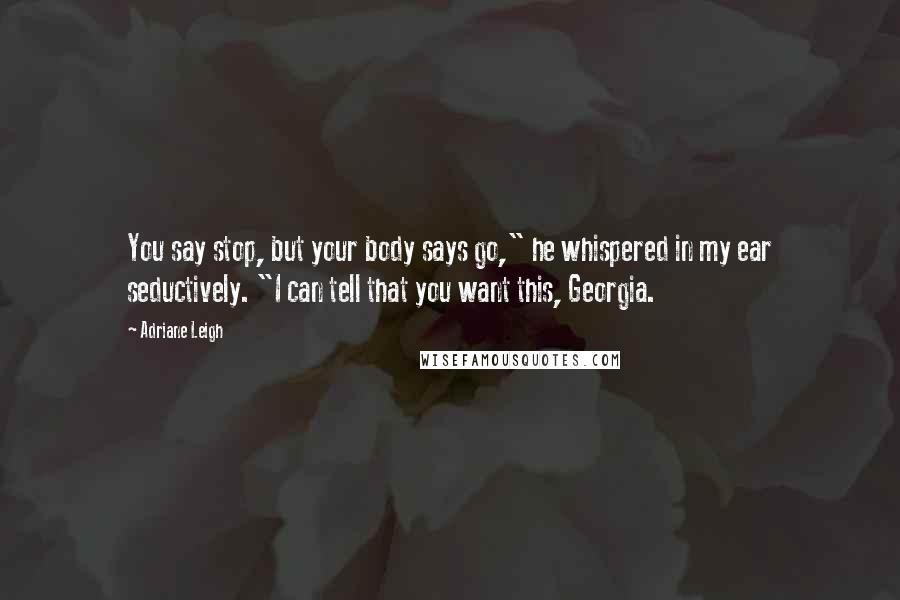 Adriane Leigh Quotes: You say stop, but your body says go," he whispered in my ear seductively. "I can tell that you want this, Georgia.