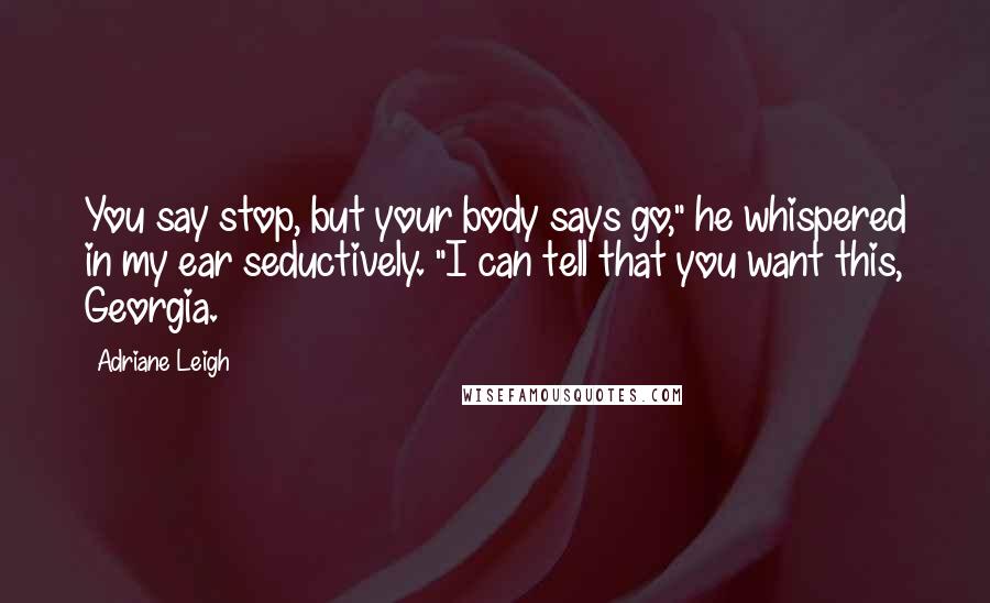 Adriane Leigh Quotes: You say stop, but your body says go," he whispered in my ear seductively. "I can tell that you want this, Georgia.