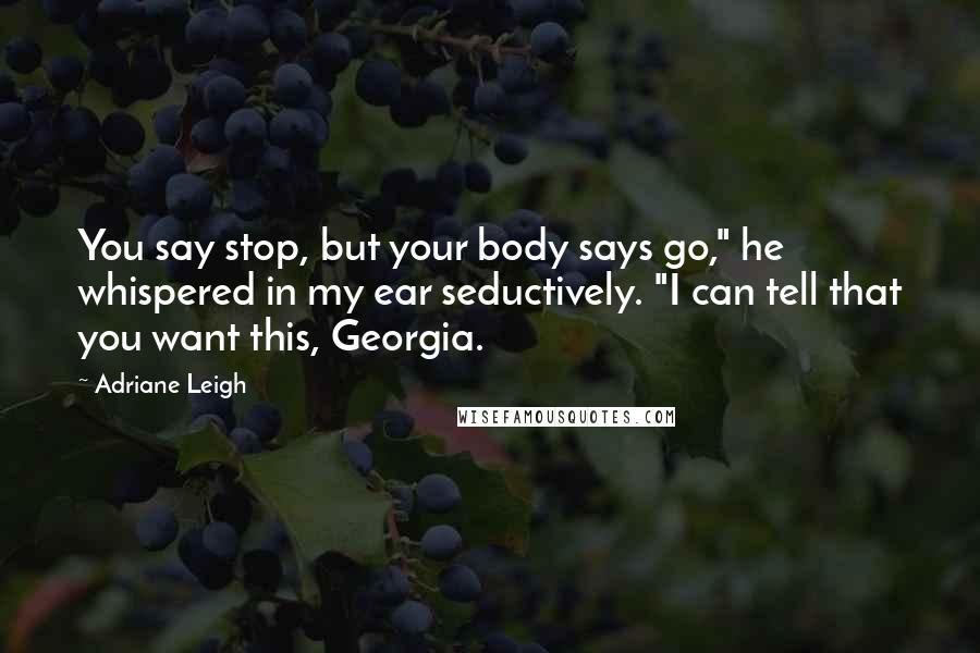 Adriane Leigh Quotes: You say stop, but your body says go," he whispered in my ear seductively. "I can tell that you want this, Georgia.