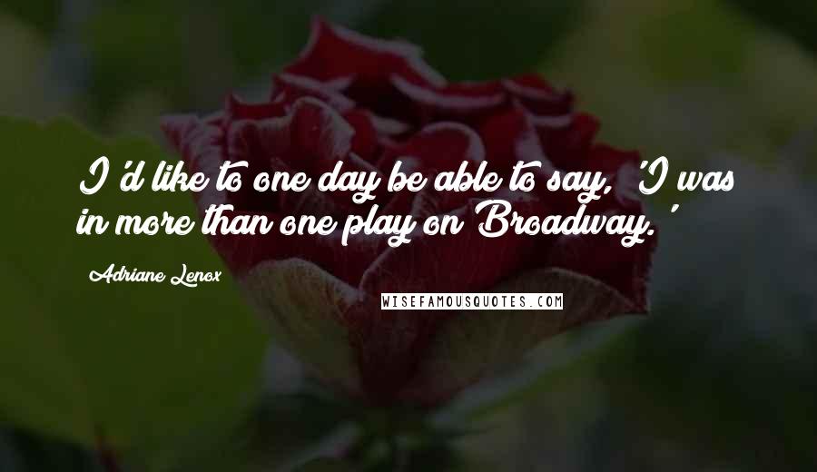 Adriane Lenox Quotes: I'd like to one day be able to say, 'I was in more than one play on Broadway.'