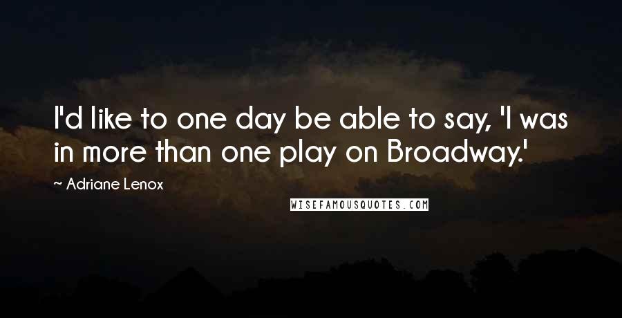 Adriane Lenox Quotes: I'd like to one day be able to say, 'I was in more than one play on Broadway.'