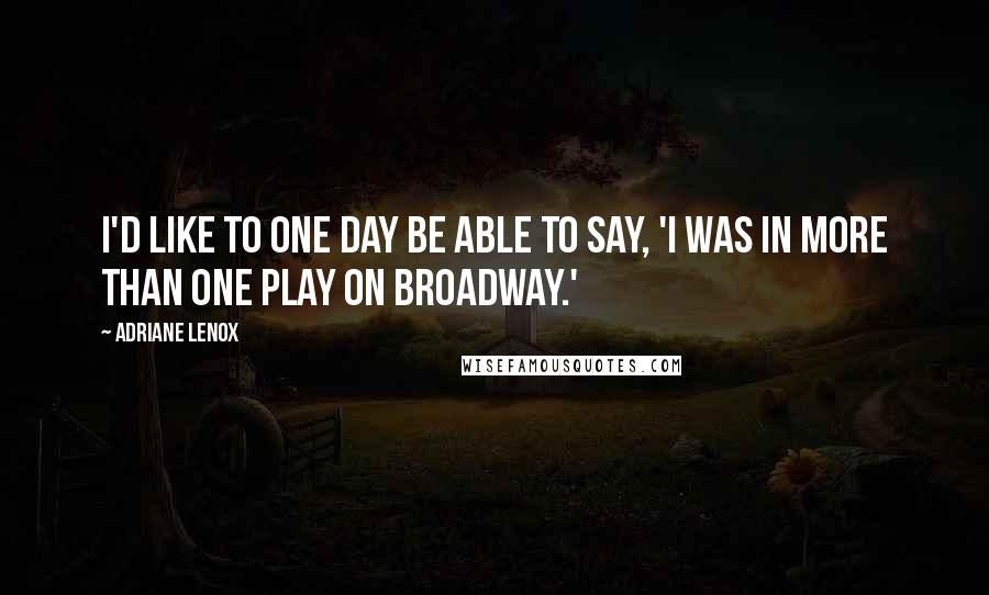 Adriane Lenox Quotes: I'd like to one day be able to say, 'I was in more than one play on Broadway.'