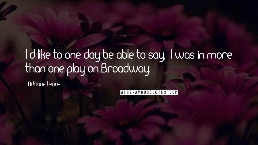 Adriane Lenox Quotes: I'd like to one day be able to say, 'I was in more than one play on Broadway.'