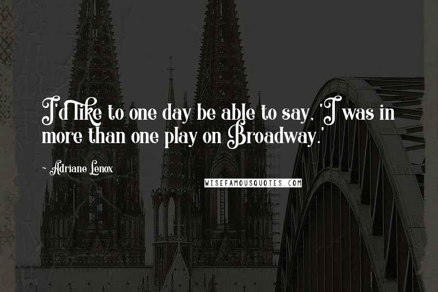 Adriane Lenox Quotes: I'd like to one day be able to say, 'I was in more than one play on Broadway.'