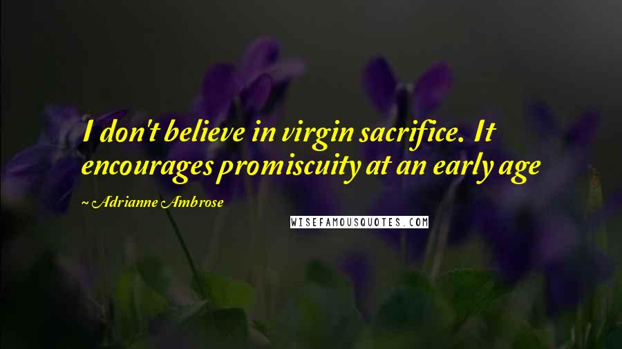 Adrianne Ambrose Quotes: I don't believe in virgin sacrifice. It encourages promiscuity at an early age