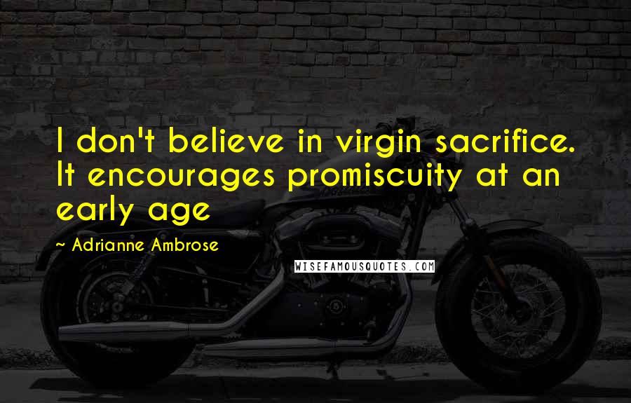 Adrianne Ambrose Quotes: I don't believe in virgin sacrifice. It encourages promiscuity at an early age