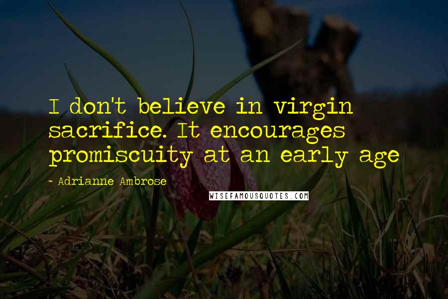 Adrianne Ambrose Quotes: I don't believe in virgin sacrifice. It encourages promiscuity at an early age