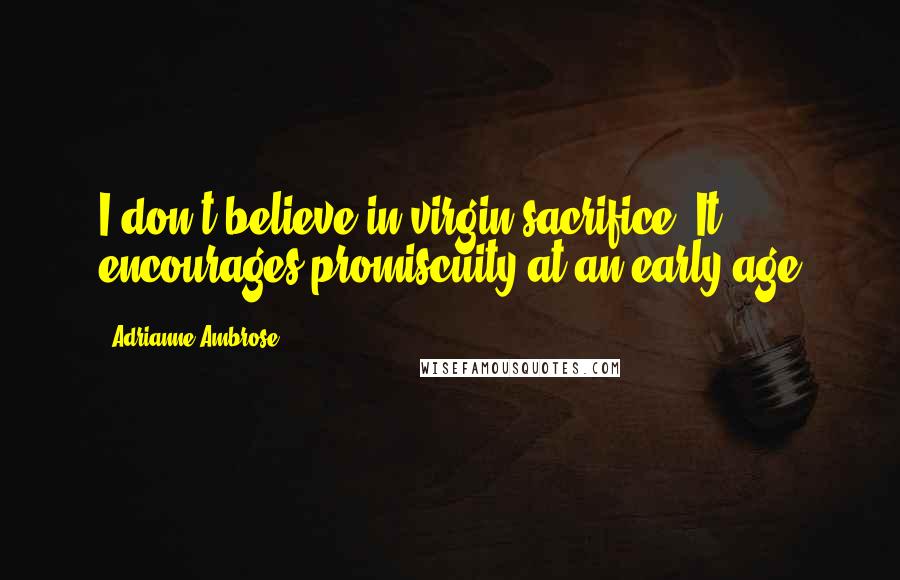 Adrianne Ambrose Quotes: I don't believe in virgin sacrifice. It encourages promiscuity at an early age