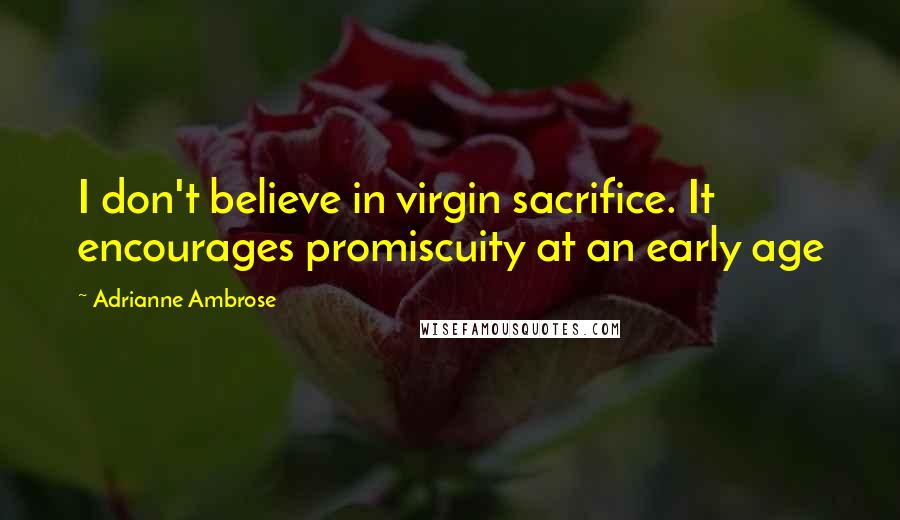 Adrianne Ambrose Quotes: I don't believe in virgin sacrifice. It encourages promiscuity at an early age