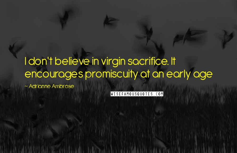 Adrianne Ambrose Quotes: I don't believe in virgin sacrifice. It encourages promiscuity at an early age