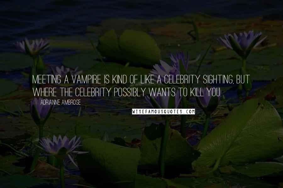 Adrianne Ambrose Quotes: Meeting a vampire is kind of like a celebrity sighting, but where the celebrity possibly wants to kill you.