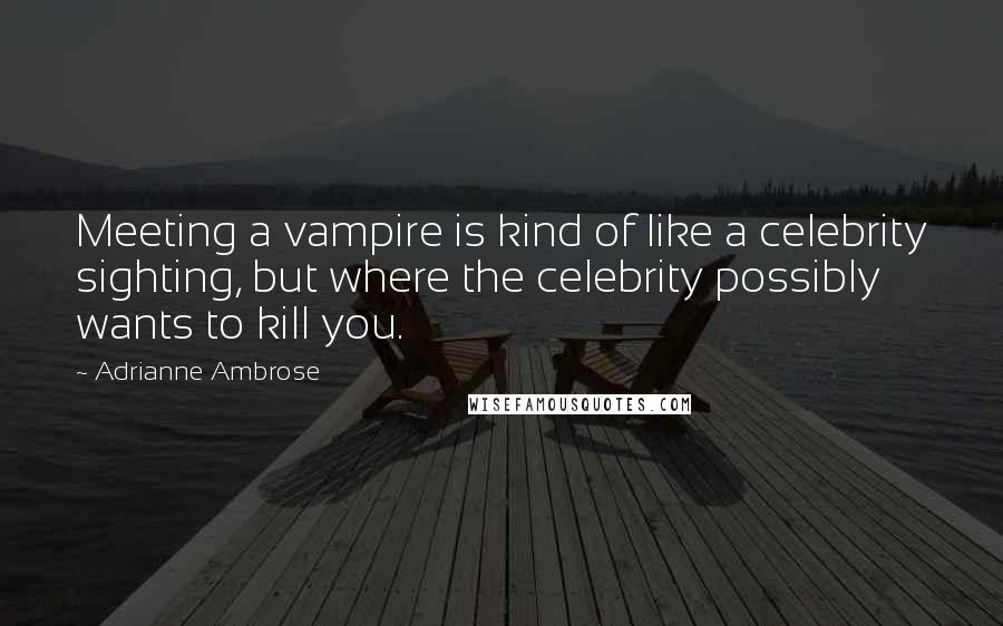 Adrianne Ambrose Quotes: Meeting a vampire is kind of like a celebrity sighting, but where the celebrity possibly wants to kill you.