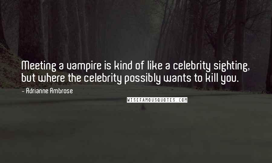 Adrianne Ambrose Quotes: Meeting a vampire is kind of like a celebrity sighting, but where the celebrity possibly wants to kill you.