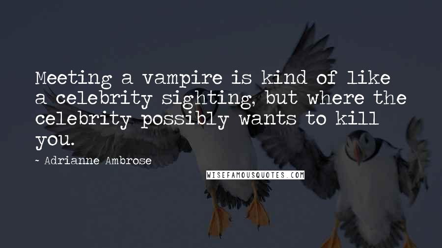 Adrianne Ambrose Quotes: Meeting a vampire is kind of like a celebrity sighting, but where the celebrity possibly wants to kill you.