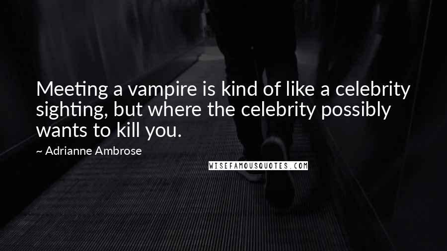 Adrianne Ambrose Quotes: Meeting a vampire is kind of like a celebrity sighting, but where the celebrity possibly wants to kill you.