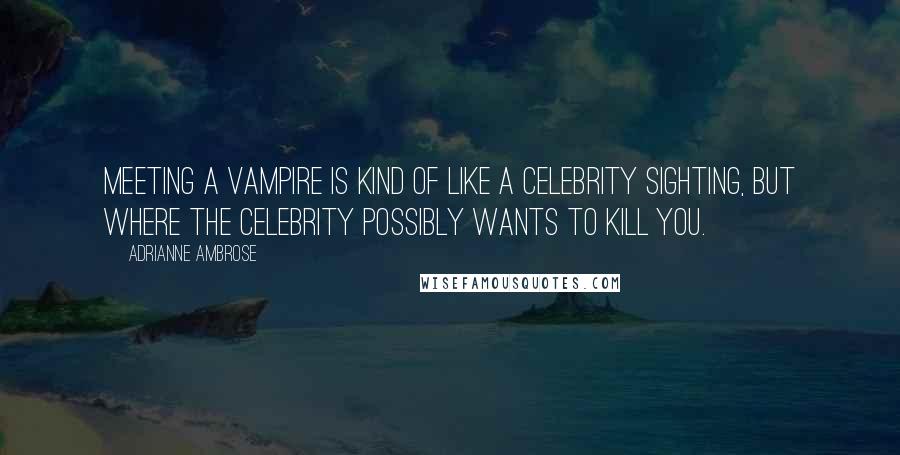 Adrianne Ambrose Quotes: Meeting a vampire is kind of like a celebrity sighting, but where the celebrity possibly wants to kill you.