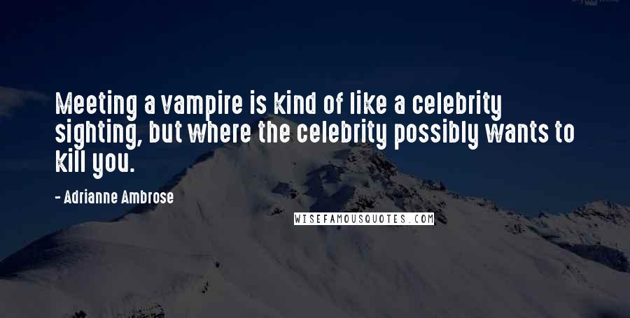 Adrianne Ambrose Quotes: Meeting a vampire is kind of like a celebrity sighting, but where the celebrity possibly wants to kill you.