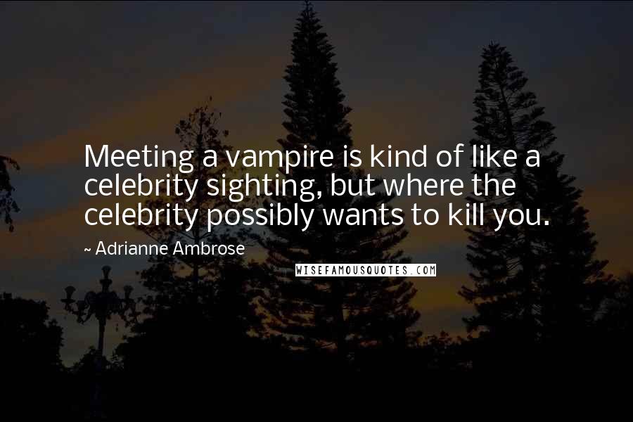 Adrianne Ambrose Quotes: Meeting a vampire is kind of like a celebrity sighting, but where the celebrity possibly wants to kill you.