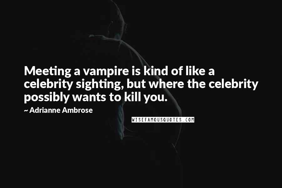 Adrianne Ambrose Quotes: Meeting a vampire is kind of like a celebrity sighting, but where the celebrity possibly wants to kill you.