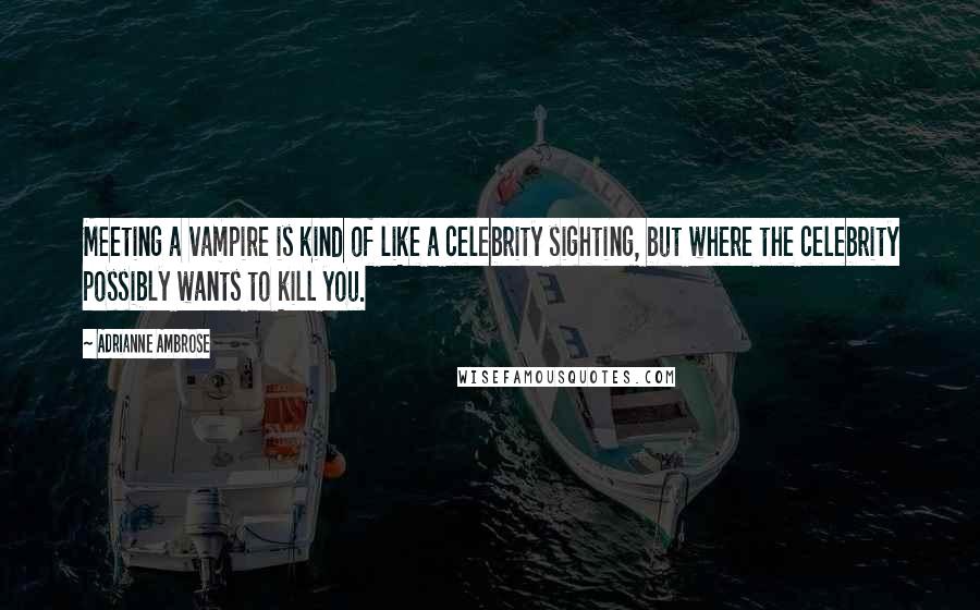 Adrianne Ambrose Quotes: Meeting a vampire is kind of like a celebrity sighting, but where the celebrity possibly wants to kill you.