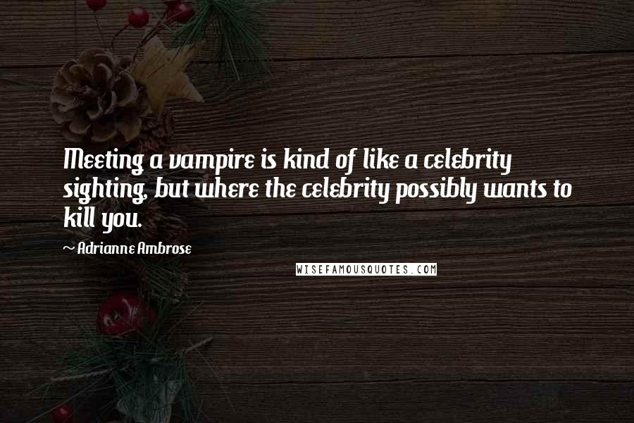 Adrianne Ambrose Quotes: Meeting a vampire is kind of like a celebrity sighting, but where the celebrity possibly wants to kill you.