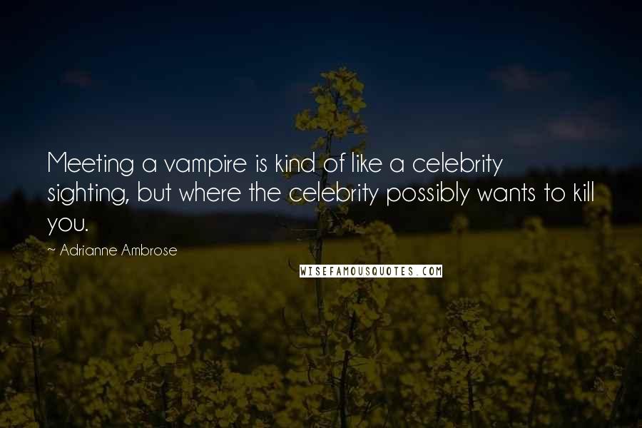 Adrianne Ambrose Quotes: Meeting a vampire is kind of like a celebrity sighting, but where the celebrity possibly wants to kill you.