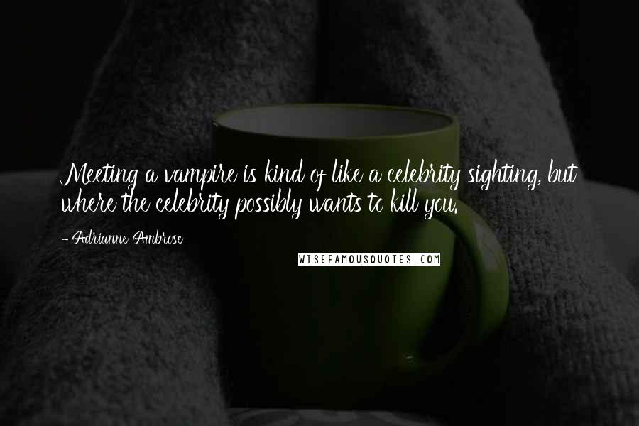 Adrianne Ambrose Quotes: Meeting a vampire is kind of like a celebrity sighting, but where the celebrity possibly wants to kill you.