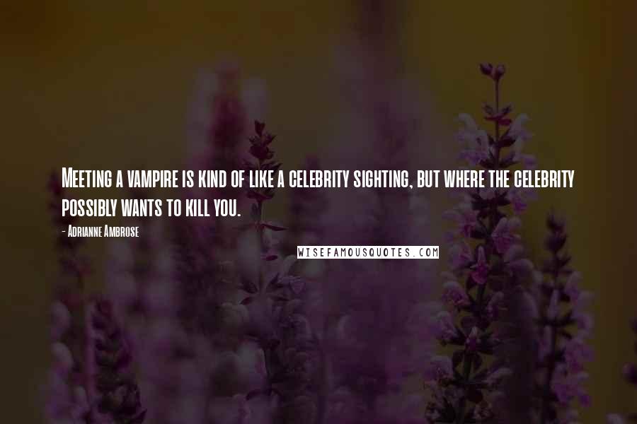 Adrianne Ambrose Quotes: Meeting a vampire is kind of like a celebrity sighting, but where the celebrity possibly wants to kill you.