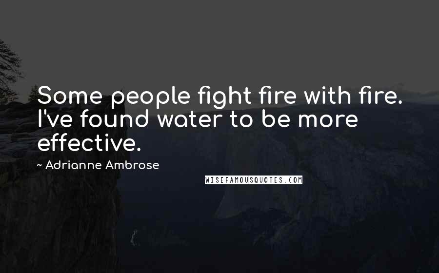 Adrianne Ambrose Quotes: Some people fight fire with fire. I've found water to be more effective.