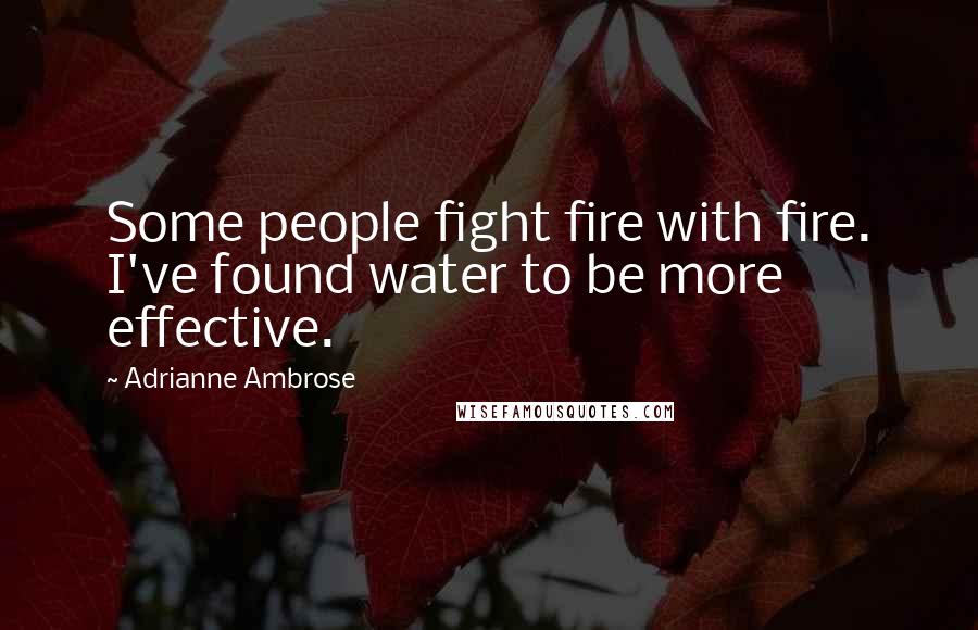 Adrianne Ambrose Quotes: Some people fight fire with fire. I've found water to be more effective.