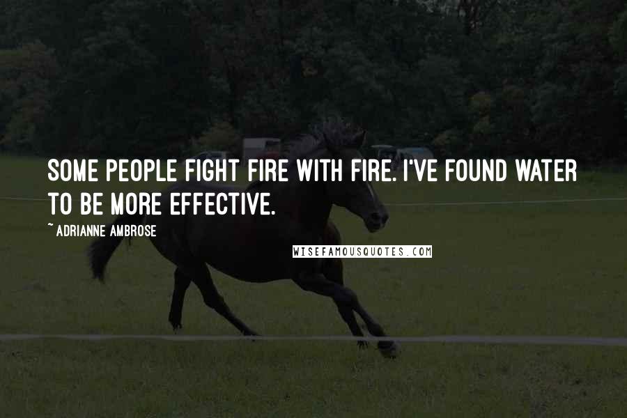 Adrianne Ambrose Quotes: Some people fight fire with fire. I've found water to be more effective.
