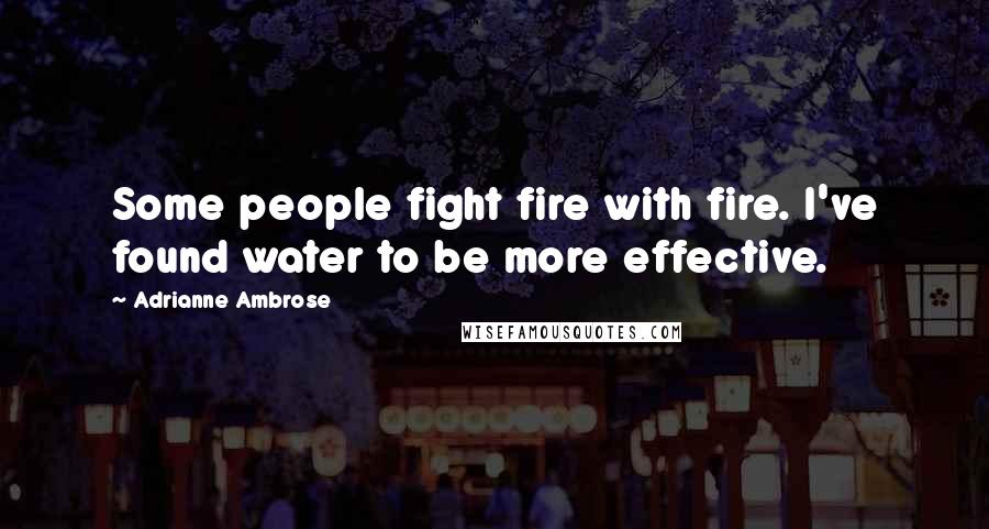 Adrianne Ambrose Quotes: Some people fight fire with fire. I've found water to be more effective.