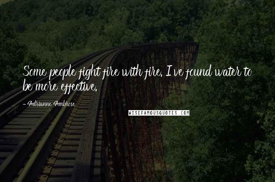 Adrianne Ambrose Quotes: Some people fight fire with fire. I've found water to be more effective.
