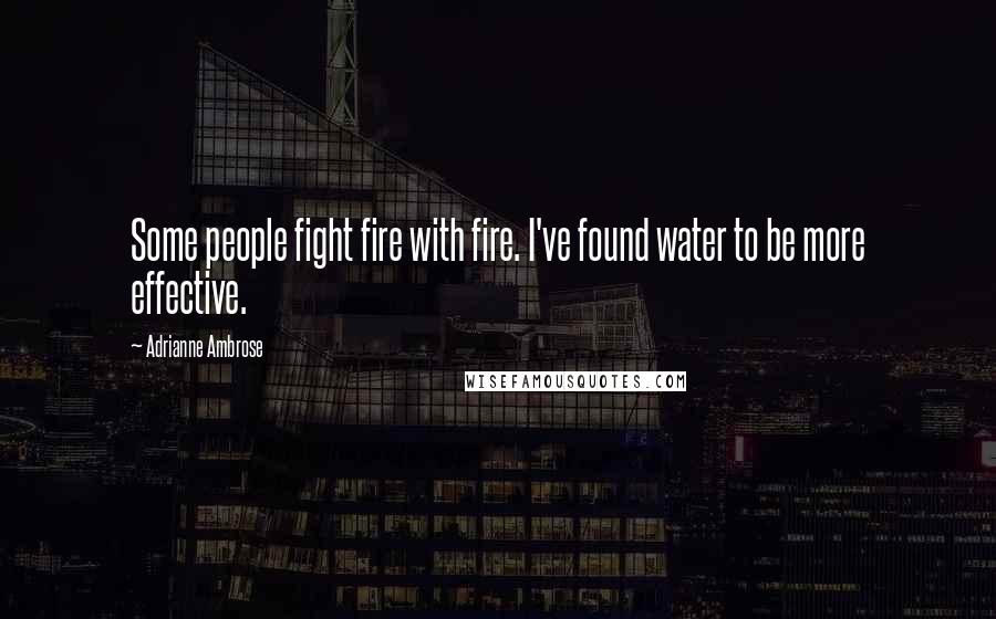 Adrianne Ambrose Quotes: Some people fight fire with fire. I've found water to be more effective.