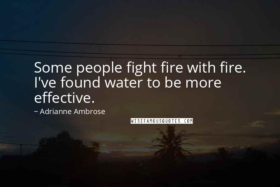 Adrianne Ambrose Quotes: Some people fight fire with fire. I've found water to be more effective.