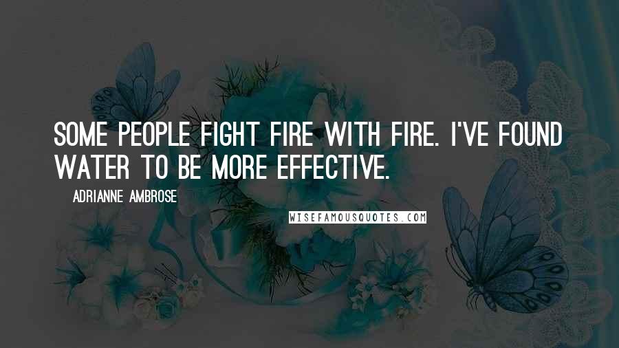 Adrianne Ambrose Quotes: Some people fight fire with fire. I've found water to be more effective.
