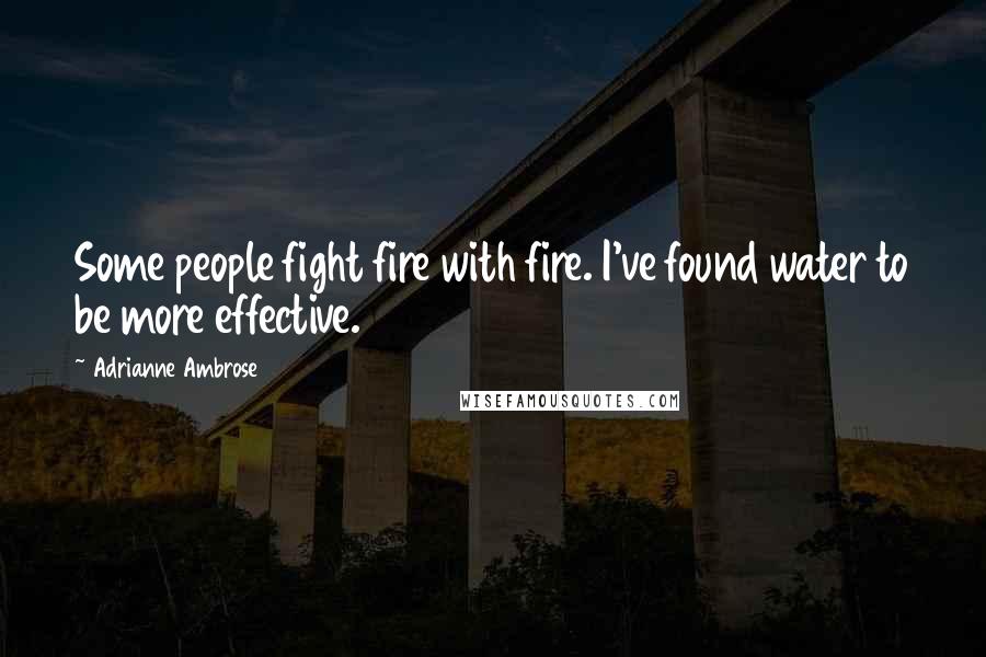 Adrianne Ambrose Quotes: Some people fight fire with fire. I've found water to be more effective.