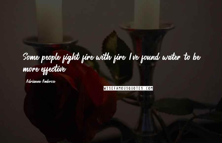 Adrianne Ambrose Quotes: Some people fight fire with fire. I've found water to be more effective.