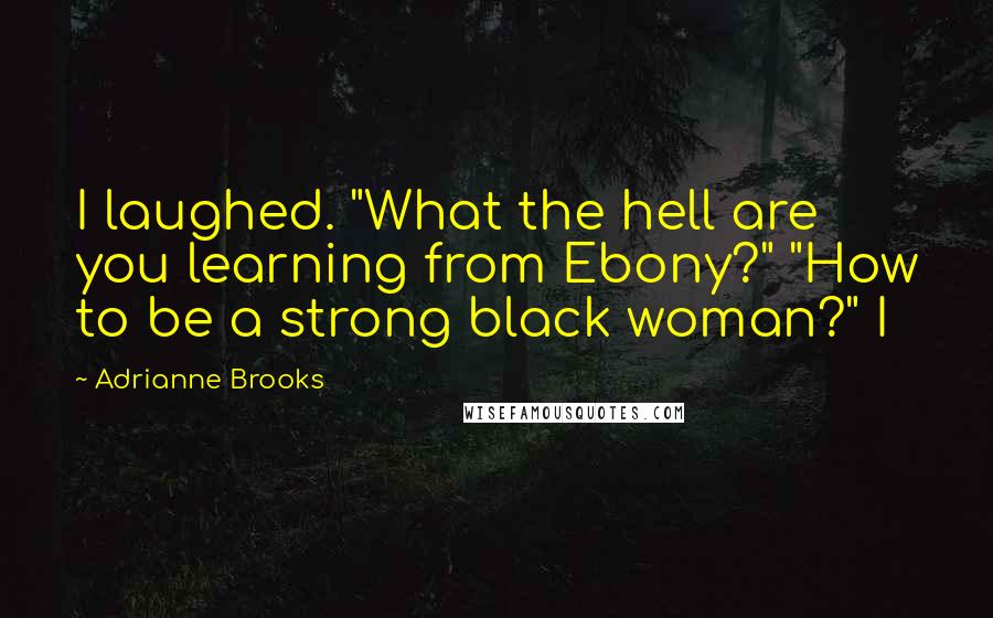 Adrianne Brooks Quotes: I laughed. "What the hell are you learning from Ebony?" "How to be a strong black woman?" I